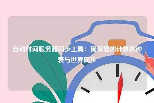 自动时间服务器同步工具：确保您的计算机钟表与世界同步