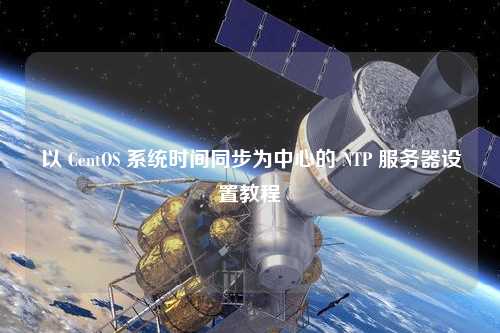 以 CentOS 系统时间同步为中心的 NTP 服务器设置教程