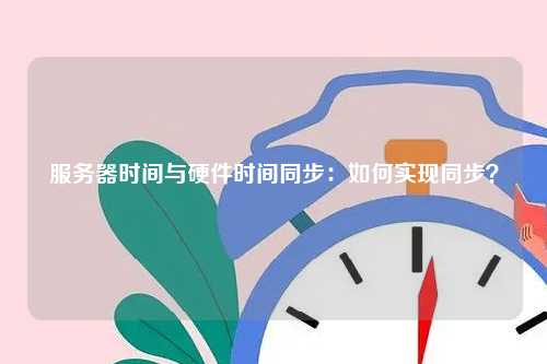 服务器时间与硬件时间同步：如何实现同步？