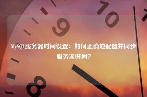 MySQL服务器时间设置：如何正确地配置并同步服务器时间？