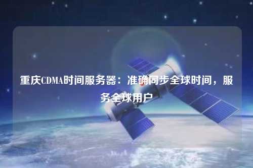 重庆CDMA时间服务器：准确同步全球时间，服务全球用户