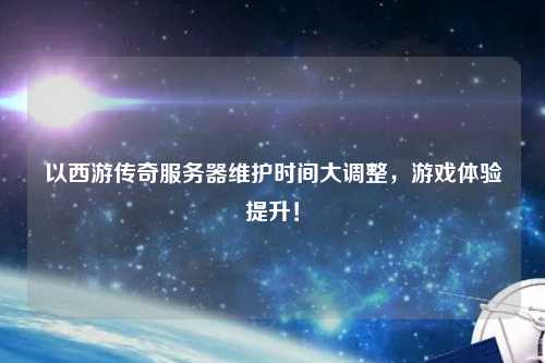 以西游传奇服务器维护时间大调整，游戏体验提升！