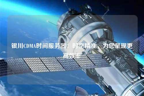 银川CDMA时间服务器：时空精准，为您呈现更高效率