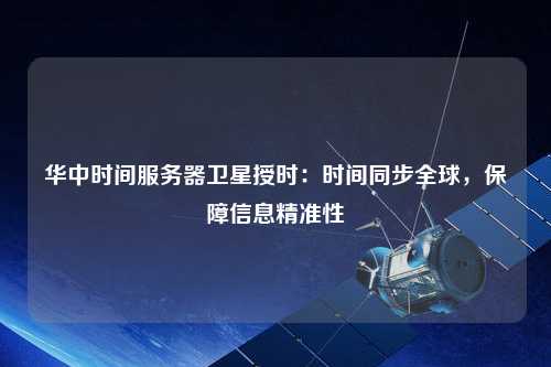 华中时间服务器卫星授时：时间同步全球，保障信息精准性