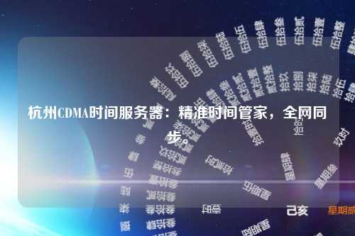 杭州CDMA时间服务器：精准时间管家，全网同步。