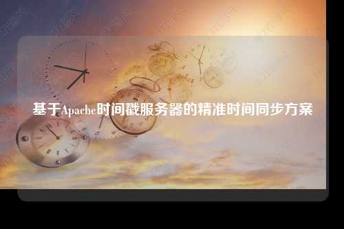 基于Apache时间戳服务器的精准时间同步方案