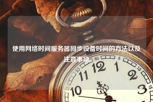 使用网络时间服务器同步设备时间的方法以及注意事项