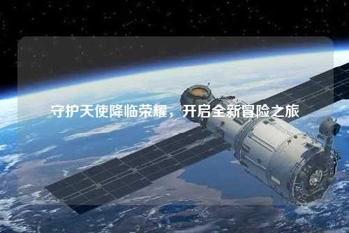 守护天使降临荣耀，开启全新冒险之旅