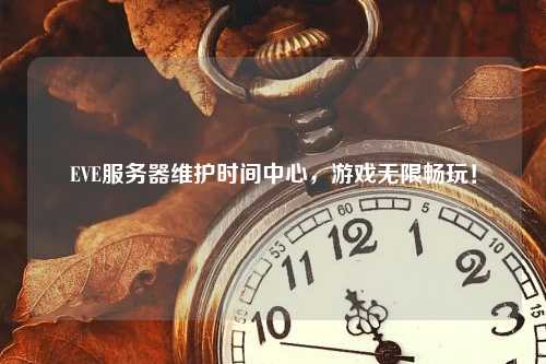 EVE服务器维护时间中心，游戏无限畅玩！