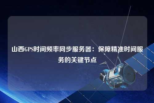 山西GPS时间频率同步服务器：保障精准时间服务的关键节点