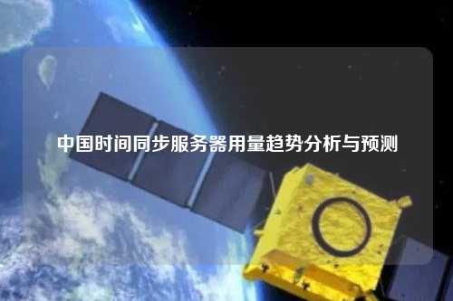 中国时间同步服务器用量趋势分析与预测