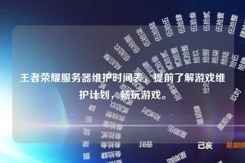 王者荣耀服务器维护时间表，提前了解游戏维护计划，畅玩游戏。