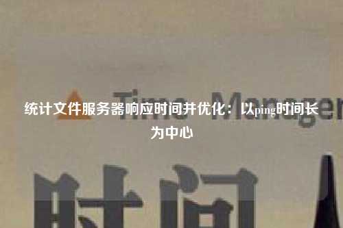 统计文件服务器响应时间并优化：以ping时间长为中心