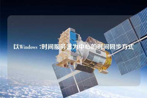 以Windows 7时间服务器为中心的时间同步方式