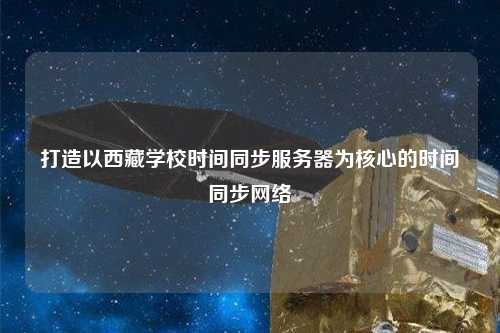 打造以西藏学校时间同步服务器为核心的时间同步网络