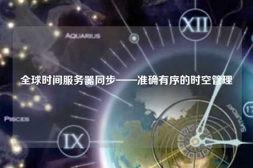 全球时间服务器同步——准确有序的时空管理