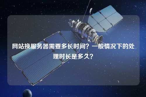 网站换服务器需要多长时间？一般情况下的处理时长是多久？