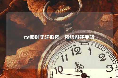 PSV限时无法联网，网络游戏受阻