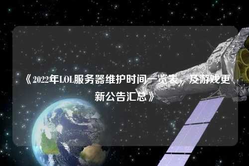 《2022年LOL服务器维护时间一览表，及游戏更新公告汇总》