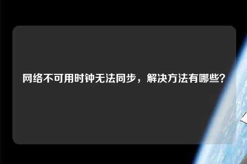 网络不可用时钟无法同步，解决方法有哪些？