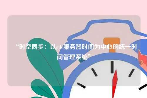 “时空同步：以gdc服务器时间为中心的统一时间管理系统”