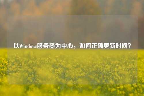 以Windows服务器为中心，如何正确更新时间？