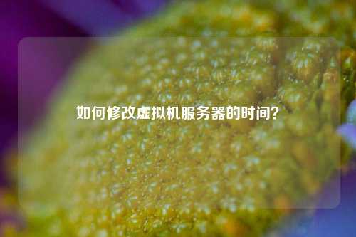 如何修改虚拟机服务器的时间？