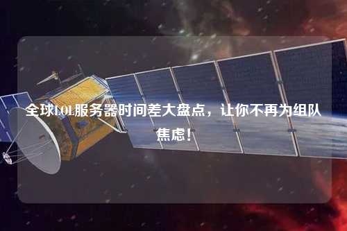 全球LOL服务器时间差大盘点，让你不再为组队焦虑！