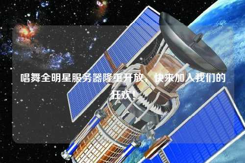 唱舞全明星服务器隆重开放，快来加入我们的狂欢！