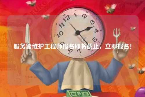 服务器维护工程师报名即将截止，立即报名！