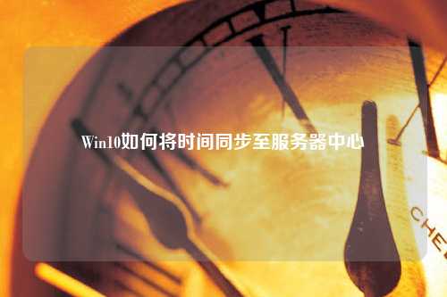 Win10如何将时间同步至服务器中心