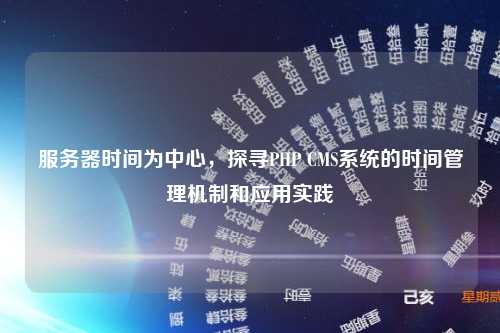 服务器时间为中心，探寻PHP CMS系统的时间管理机制和应用实践