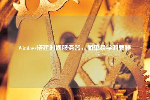 Windows搭建时间服务器，简单易学的教程