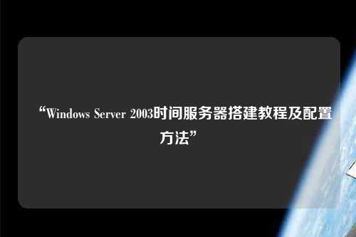 “Windows Server 2003时间服务器搭建教程及配置方法”