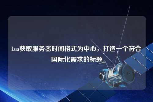 Lua获取服务器时间格式为中心，打造一个符合国际化需求的标题