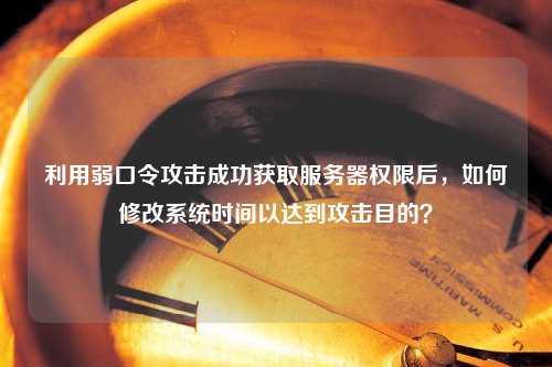 利用弱口令攻击成功获取服务器权限后，如何修改系统时间以达到攻击目的？