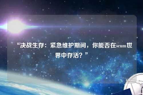 “决战生存：紧急维护期间，你能否在scum世界中存活？”