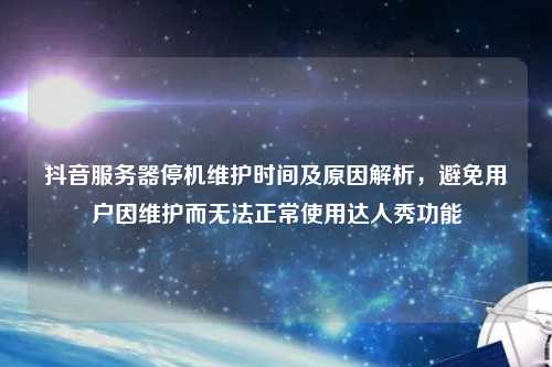 抖音服务器停机维护时间及原因解析，避免用户因维护而无法正常使用达人秀功能