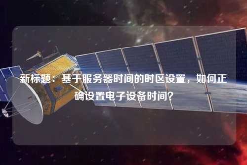 新标题：基于服务器时间的时区设置，如何正确设置电子设备时间？