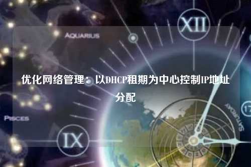 优化网络管理：以DHCP租期为中心控制IP地址分配