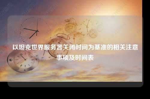 以坦克世界服务器关闭时间为基准的相关注意事项及时间表