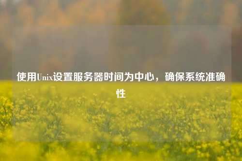 使用Unix设置服务器时间为中心，确保系统准确性