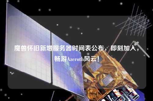 魔兽怀旧新增服务器时间表公布，即刻加入，畅游Azeroth风云！