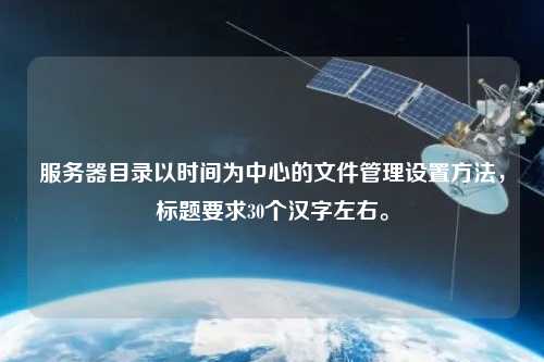 服务器目录以时间为中心的文件管理设置方法，标题要求30个汉字左右。