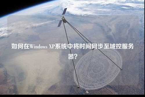 如何在Windows XP系统中将时间同步至域控服务器？