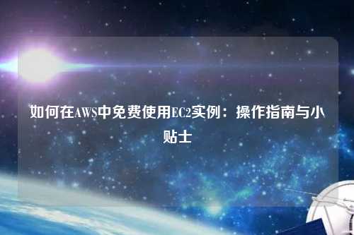 如何在AWS中免费使用EC2实例：操作指南与小贴士