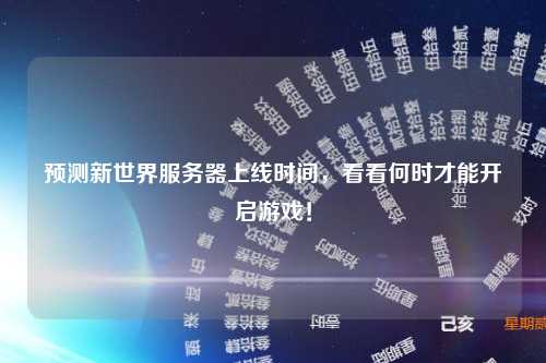 预测新世界服务器上线时间，看看何时才能开启游戏！