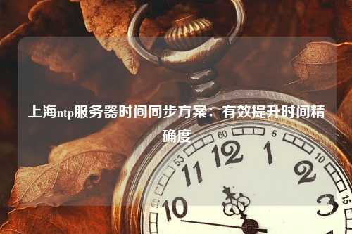 上海ntp服务器时间同步方案：有效提升时间精确度