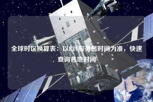 全球时区换算表：以KTV服务器时间为准，快速查询各地时间