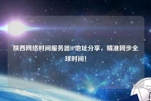 陕西网络时间服务器IP地址分享，精准同步全球时间！